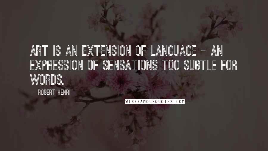 Robert Henri Quotes: Art is an extension of language - an expression of sensations too subtle for words.