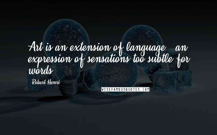 Robert Henri Quotes: Art is an extension of language - an expression of sensations too subtle for words.