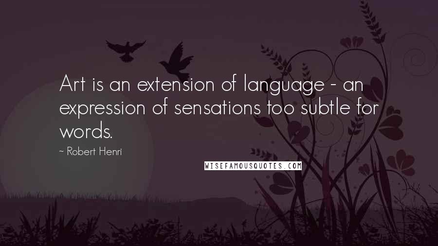 Robert Henri Quotes: Art is an extension of language - an expression of sensations too subtle for words.