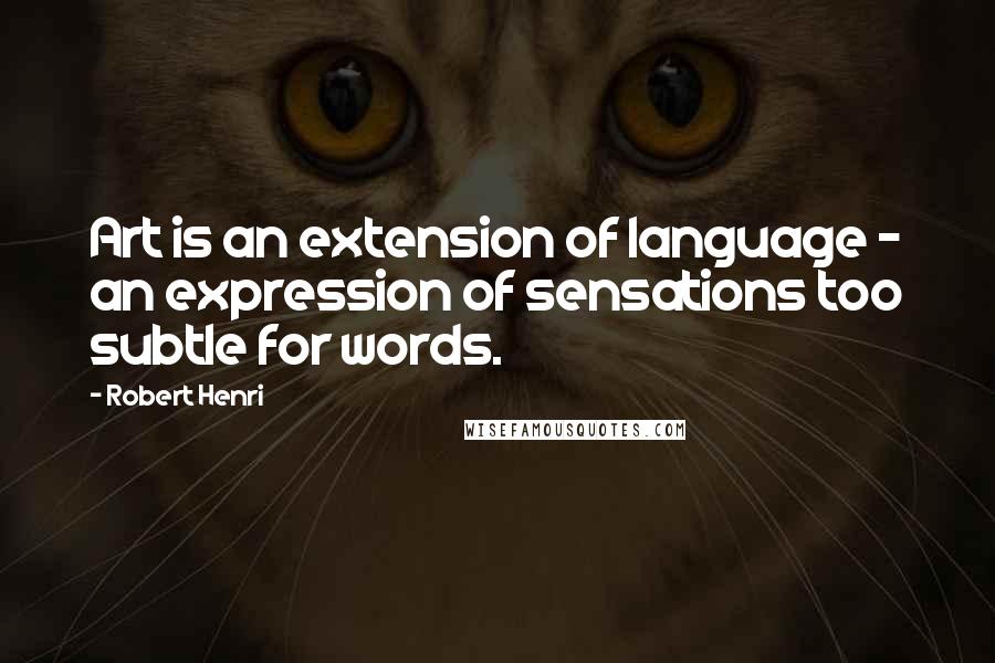 Robert Henri Quotes: Art is an extension of language - an expression of sensations too subtle for words.