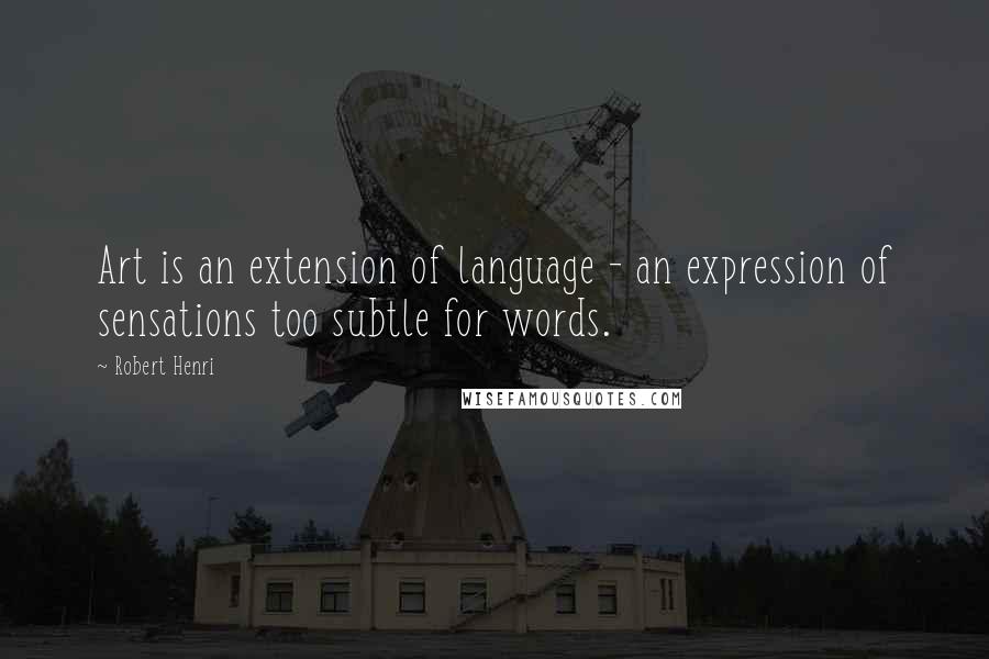 Robert Henri Quotes: Art is an extension of language - an expression of sensations too subtle for words.