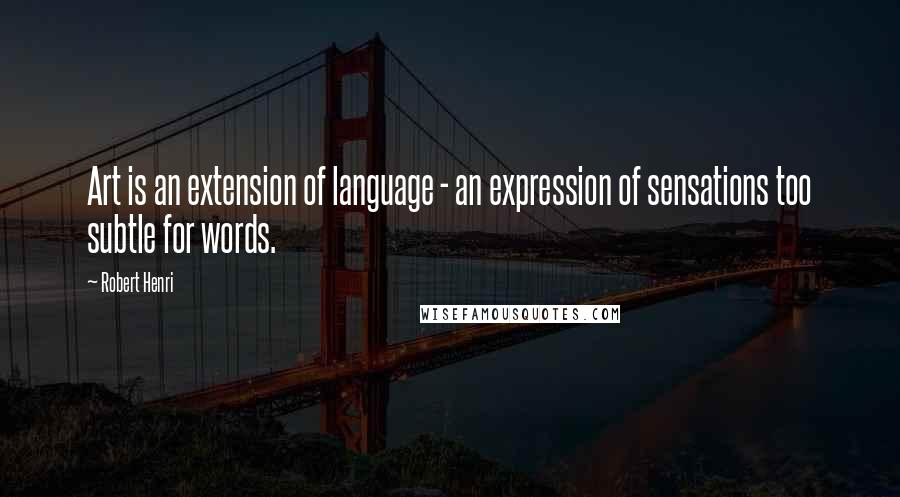 Robert Henri Quotes: Art is an extension of language - an expression of sensations too subtle for words.