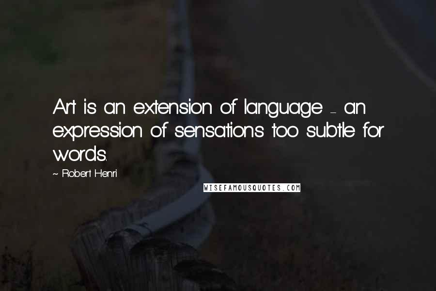 Robert Henri Quotes: Art is an extension of language - an expression of sensations too subtle for words.