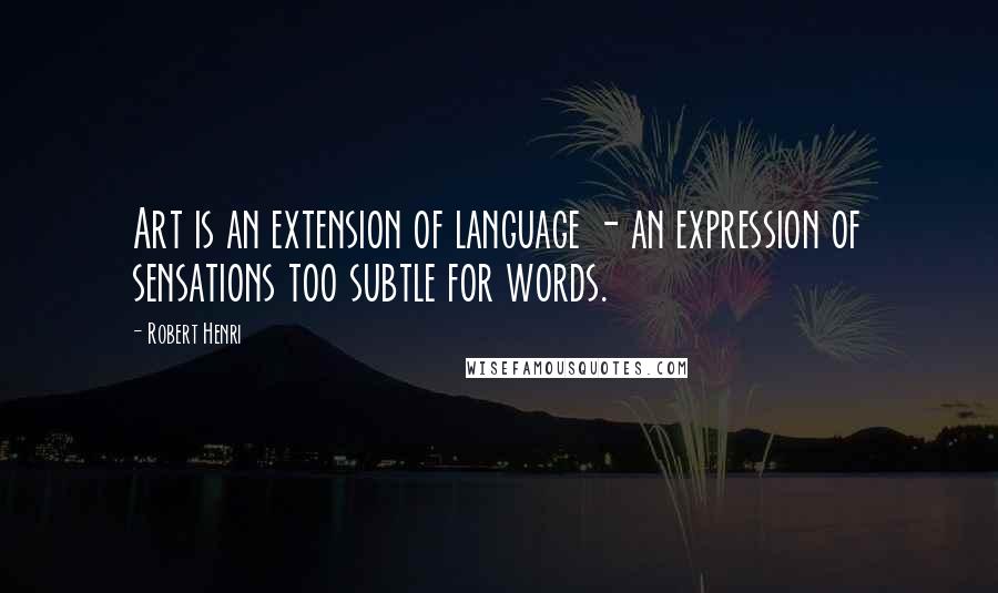 Robert Henri Quotes: Art is an extension of language - an expression of sensations too subtle for words.