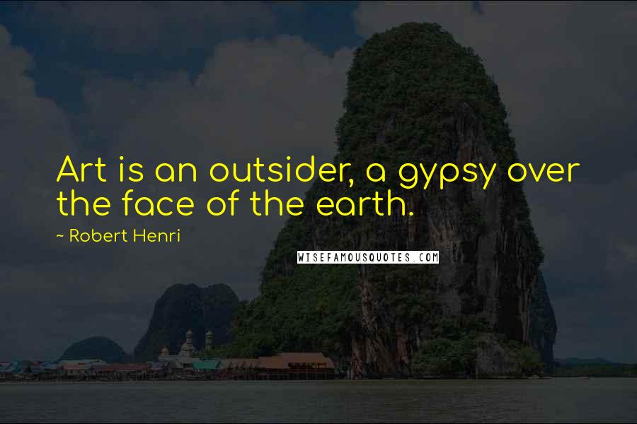 Robert Henri Quotes: Art is an outsider, a gypsy over the face of the earth.