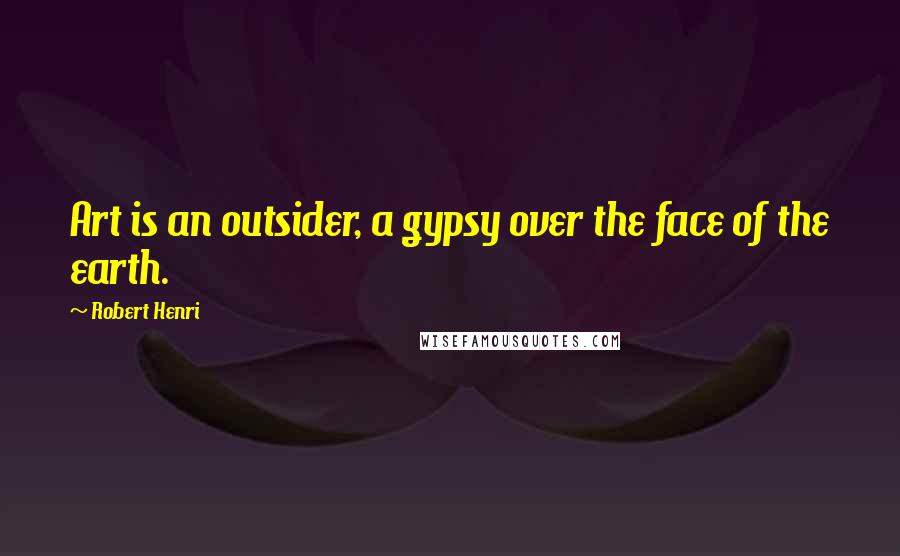 Robert Henri Quotes: Art is an outsider, a gypsy over the face of the earth.