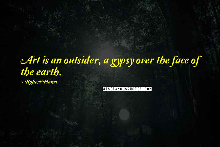 Robert Henri Quotes: Art is an outsider, a gypsy over the face of the earth.