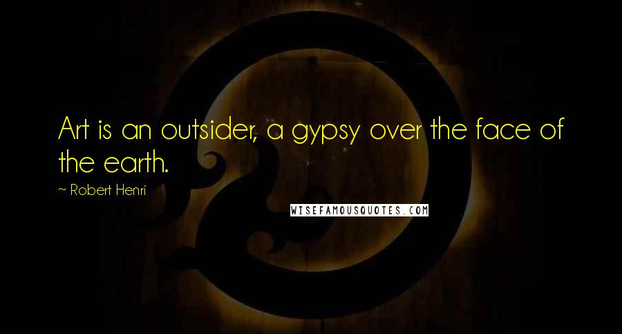 Robert Henri Quotes: Art is an outsider, a gypsy over the face of the earth.