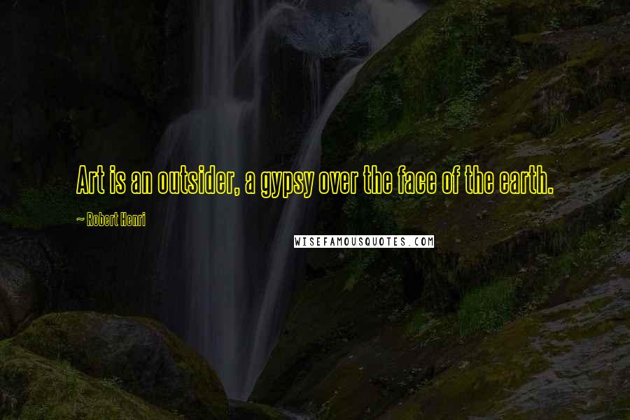 Robert Henri Quotes: Art is an outsider, a gypsy over the face of the earth.