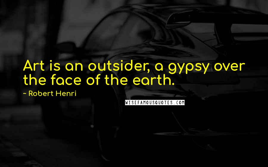 Robert Henri Quotes: Art is an outsider, a gypsy over the face of the earth.