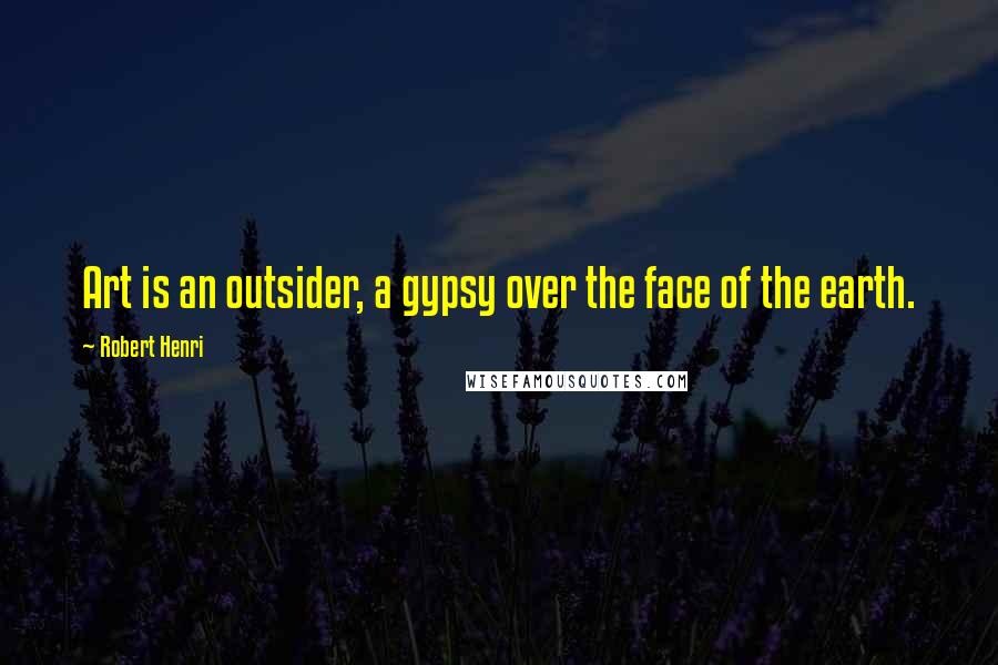 Robert Henri Quotes: Art is an outsider, a gypsy over the face of the earth.