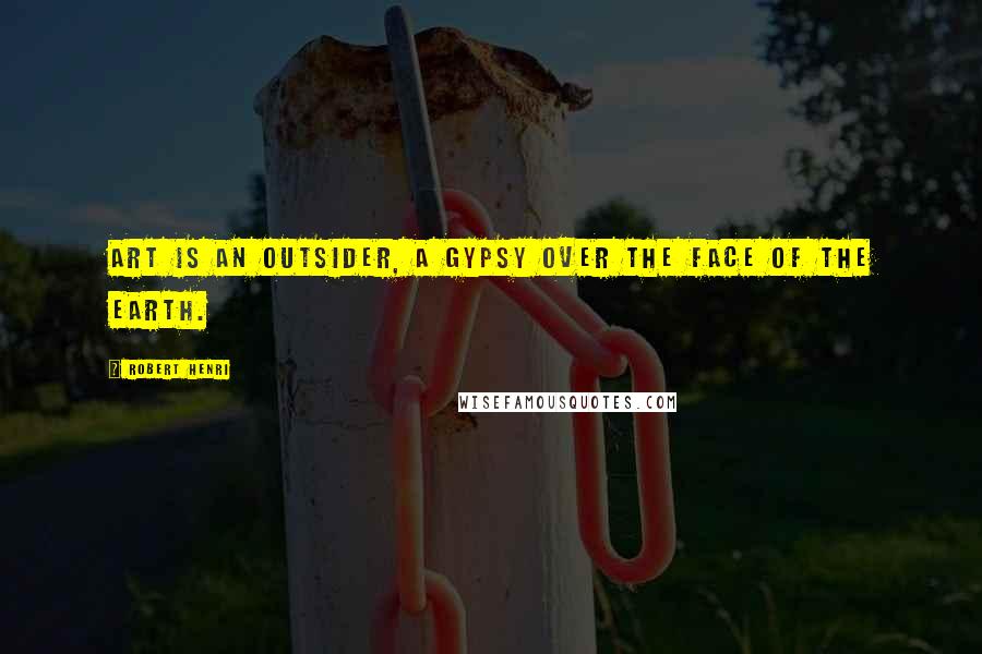 Robert Henri Quotes: Art is an outsider, a gypsy over the face of the earth.