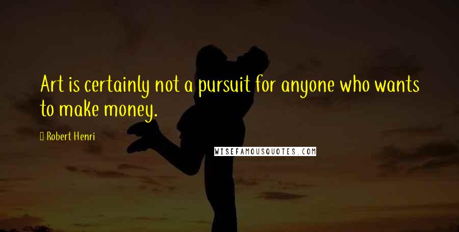 Robert Henri Quotes: Art is certainly not a pursuit for anyone who wants to make money.