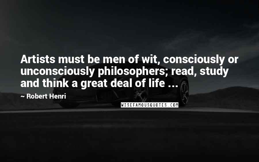 Robert Henri Quotes: Artists must be men of wit, consciously or unconsciously philosophers; read, study and think a great deal of life ...