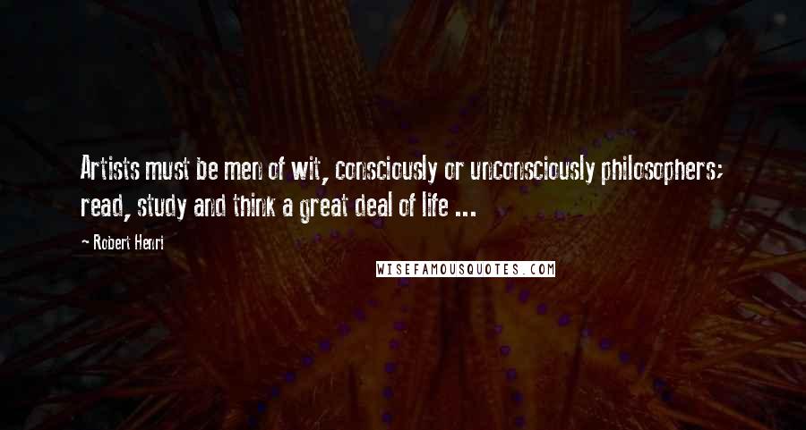 Robert Henri Quotes: Artists must be men of wit, consciously or unconsciously philosophers; read, study and think a great deal of life ...