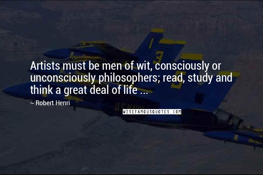 Robert Henri Quotes: Artists must be men of wit, consciously or unconsciously philosophers; read, study and think a great deal of life ...