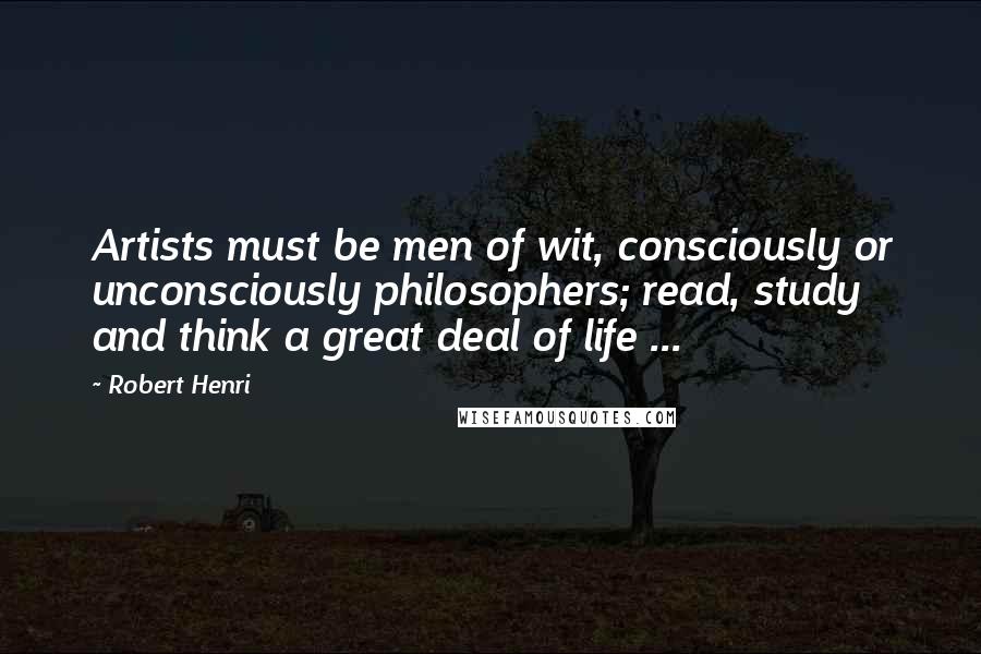 Robert Henri Quotes: Artists must be men of wit, consciously or unconsciously philosophers; read, study and think a great deal of life ...