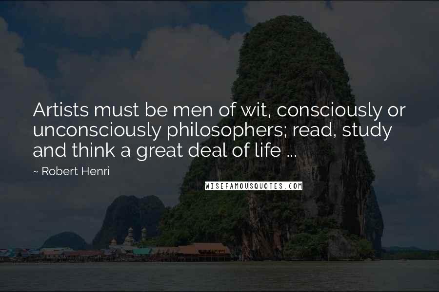 Robert Henri Quotes: Artists must be men of wit, consciously or unconsciously philosophers; read, study and think a great deal of life ...