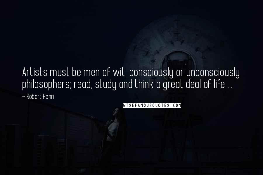 Robert Henri Quotes: Artists must be men of wit, consciously or unconsciously philosophers; read, study and think a great deal of life ...