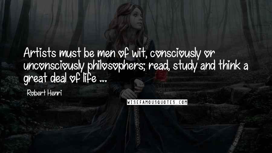 Robert Henri Quotes: Artists must be men of wit, consciously or unconsciously philosophers; read, study and think a great deal of life ...