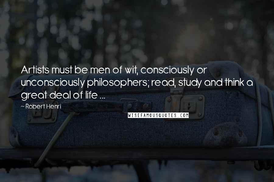 Robert Henri Quotes: Artists must be men of wit, consciously or unconsciously philosophers; read, study and think a great deal of life ...