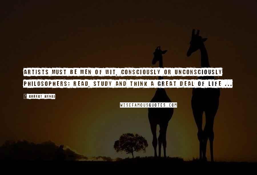 Robert Henri Quotes: Artists must be men of wit, consciously or unconsciously philosophers; read, study and think a great deal of life ...