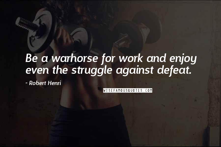 Robert Henri Quotes: Be a warhorse for work and enjoy even the struggle against defeat.