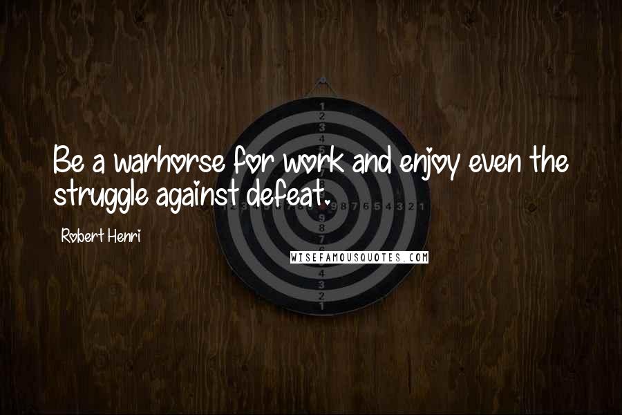 Robert Henri Quotes: Be a warhorse for work and enjoy even the struggle against defeat.
