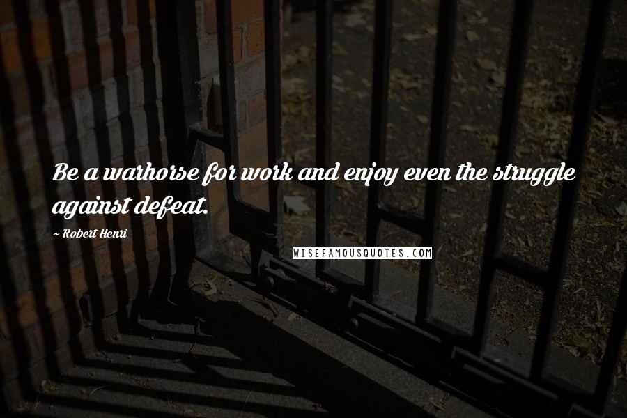 Robert Henri Quotes: Be a warhorse for work and enjoy even the struggle against defeat.