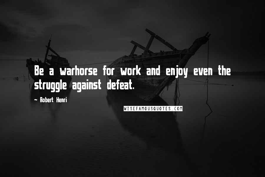 Robert Henri Quotes: Be a warhorse for work and enjoy even the struggle against defeat.