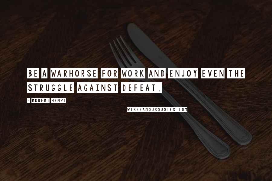 Robert Henri Quotes: Be a warhorse for work and enjoy even the struggle against defeat.
