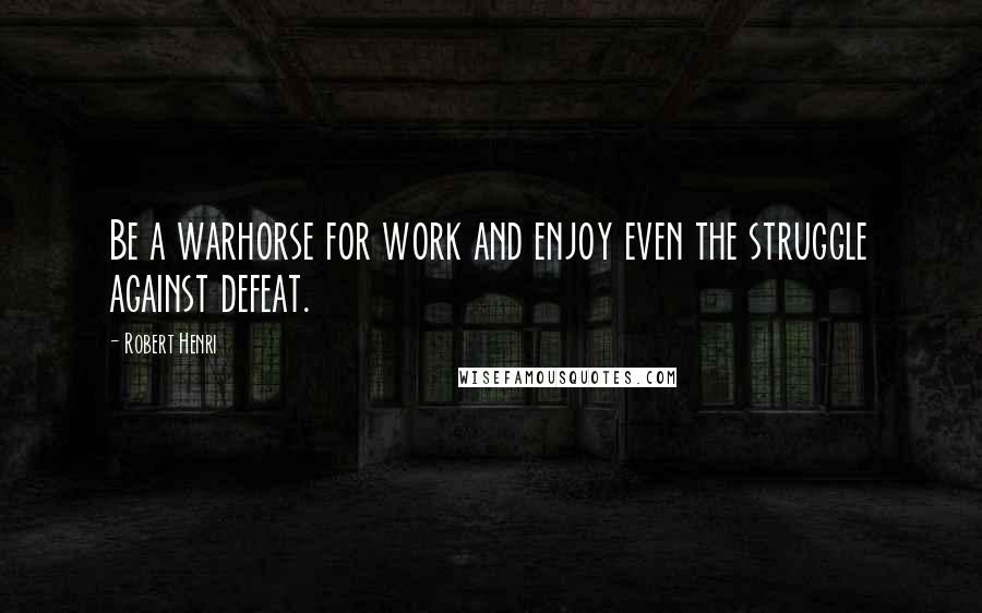 Robert Henri Quotes: Be a warhorse for work and enjoy even the struggle against defeat.
