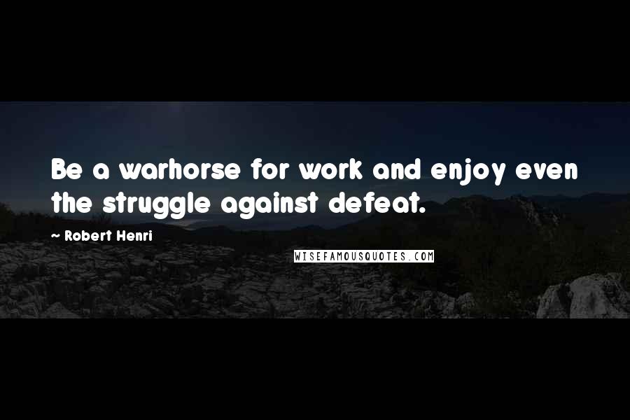 Robert Henri Quotes: Be a warhorse for work and enjoy even the struggle against defeat.