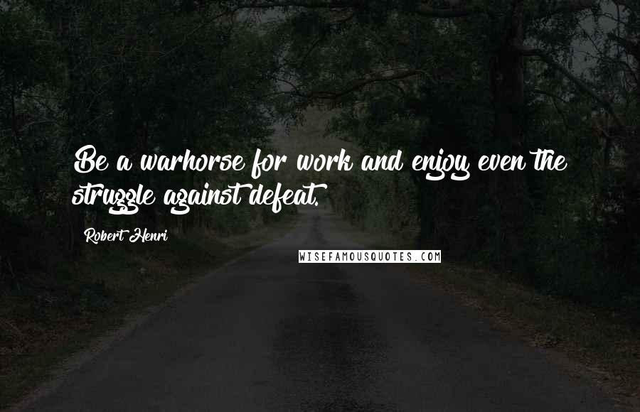 Robert Henri Quotes: Be a warhorse for work and enjoy even the struggle against defeat.