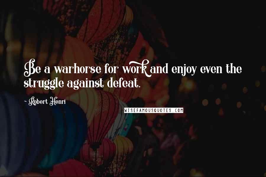 Robert Henri Quotes: Be a warhorse for work and enjoy even the struggle against defeat.