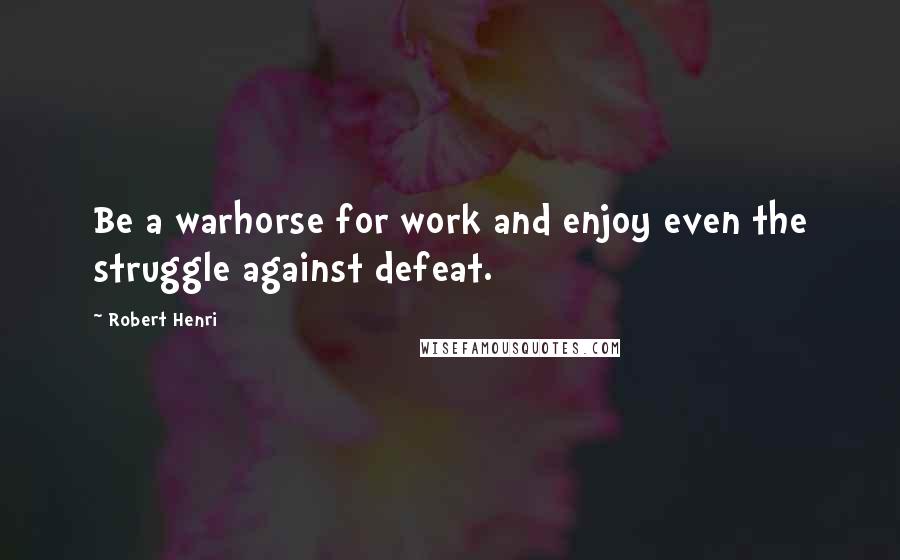 Robert Henri Quotes: Be a warhorse for work and enjoy even the struggle against defeat.
