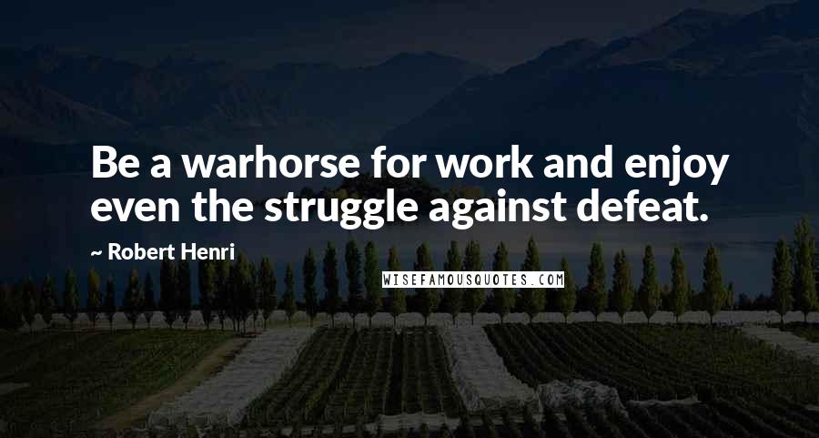 Robert Henri Quotes: Be a warhorse for work and enjoy even the struggle against defeat.