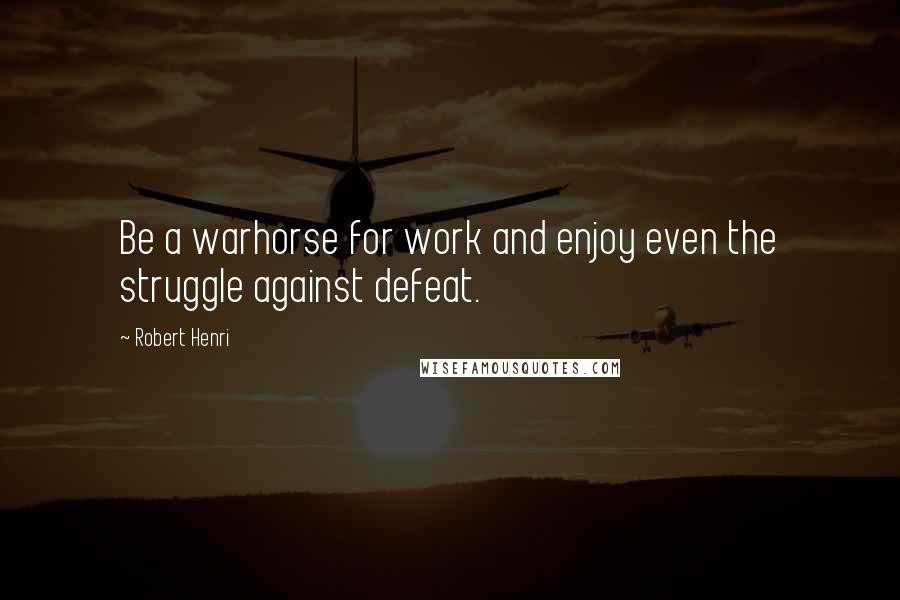 Robert Henri Quotes: Be a warhorse for work and enjoy even the struggle against defeat.