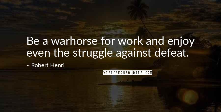 Robert Henri Quotes: Be a warhorse for work and enjoy even the struggle against defeat.