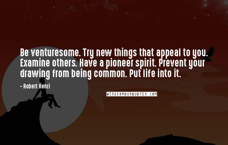 Robert Henri Quotes: Be venturesome. Try new things that appeal to you. Examine others. Have a pioneer spirit. Prevent your drawing from being common. Put life into it.