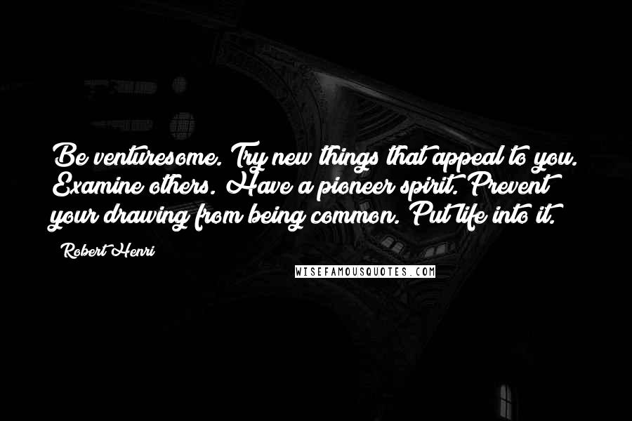 Robert Henri Quotes: Be venturesome. Try new things that appeal to you. Examine others. Have a pioneer spirit. Prevent your drawing from being common. Put life into it.