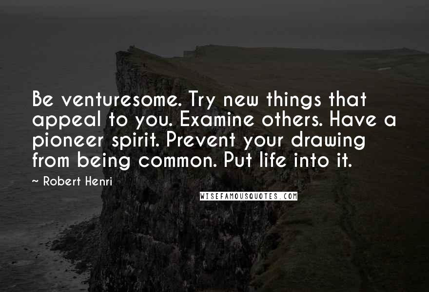 Robert Henri Quotes: Be venturesome. Try new things that appeal to you. Examine others. Have a pioneer spirit. Prevent your drawing from being common. Put life into it.