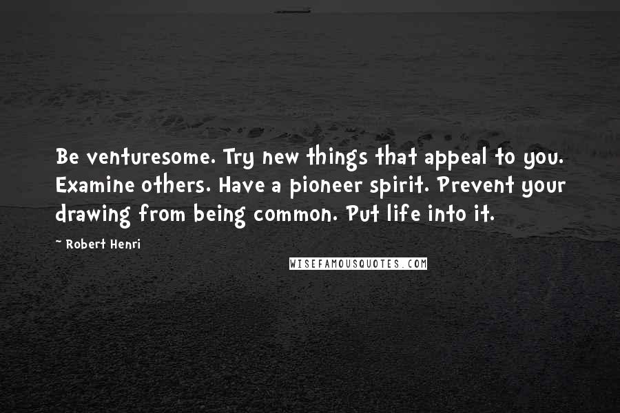 Robert Henri Quotes: Be venturesome. Try new things that appeal to you. Examine others. Have a pioneer spirit. Prevent your drawing from being common. Put life into it.