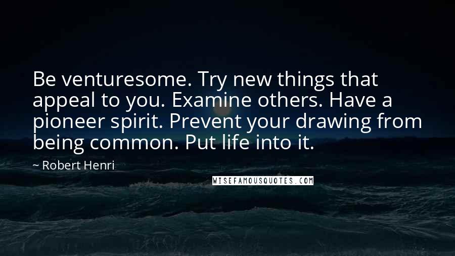 Robert Henri Quotes: Be venturesome. Try new things that appeal to you. Examine others. Have a pioneer spirit. Prevent your drawing from being common. Put life into it.