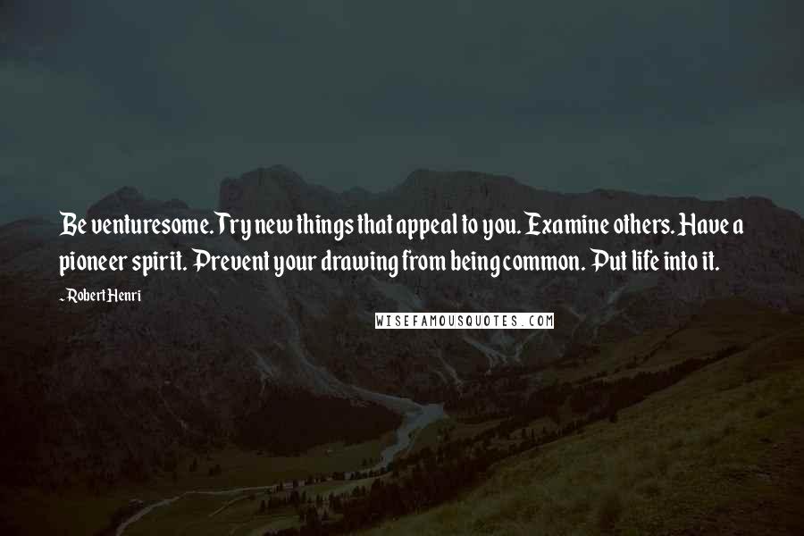 Robert Henri Quotes: Be venturesome. Try new things that appeal to you. Examine others. Have a pioneer spirit. Prevent your drawing from being common. Put life into it.