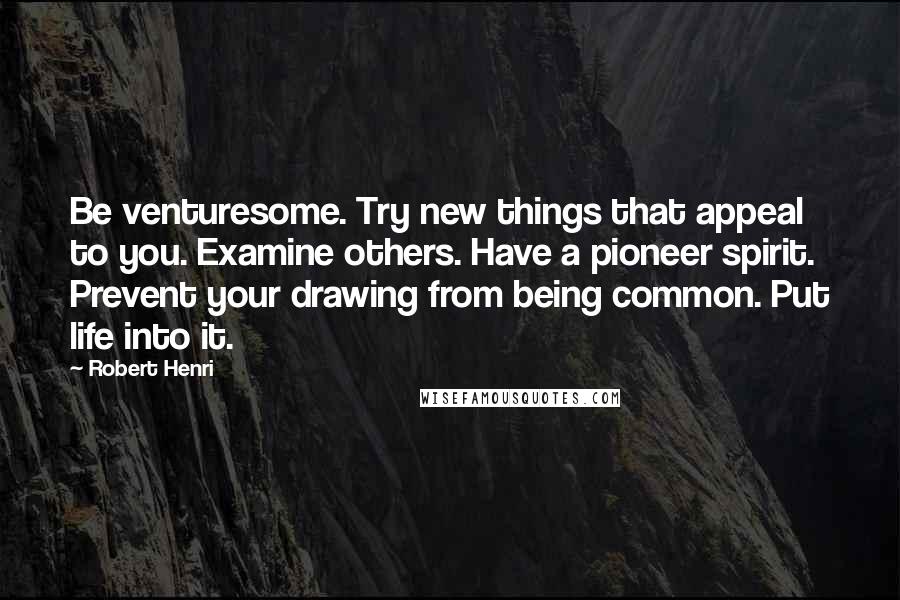 Robert Henri Quotes: Be venturesome. Try new things that appeal to you. Examine others. Have a pioneer spirit. Prevent your drawing from being common. Put life into it.