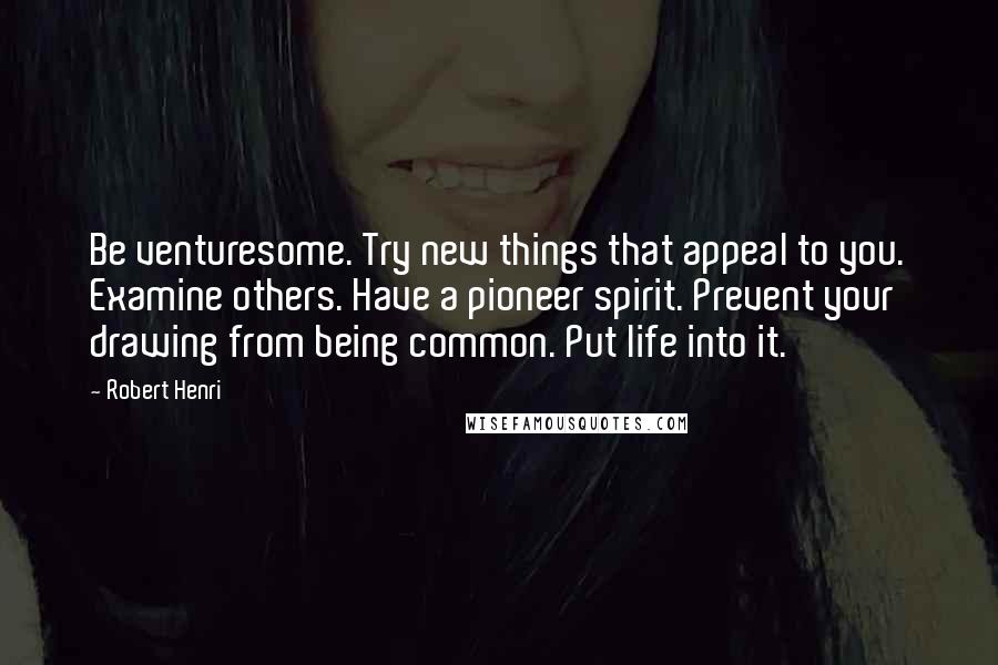Robert Henri Quotes: Be venturesome. Try new things that appeal to you. Examine others. Have a pioneer spirit. Prevent your drawing from being common. Put life into it.
