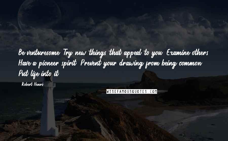 Robert Henri Quotes: Be venturesome. Try new things that appeal to you. Examine others. Have a pioneer spirit. Prevent your drawing from being common. Put life into it.