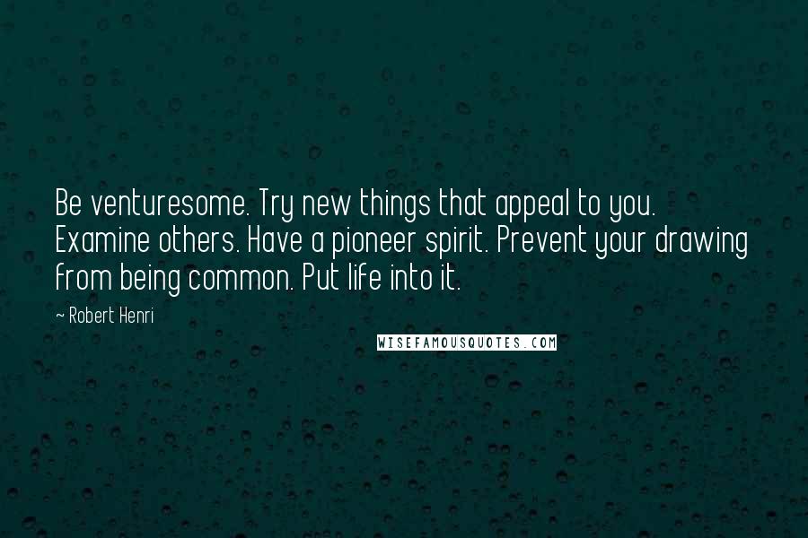 Robert Henri Quotes: Be venturesome. Try new things that appeal to you. Examine others. Have a pioneer spirit. Prevent your drawing from being common. Put life into it.
