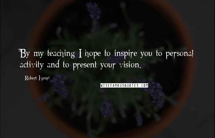 Robert Henri Quotes: By my teaching I hope to inspire you to personal activity and to present your vision.